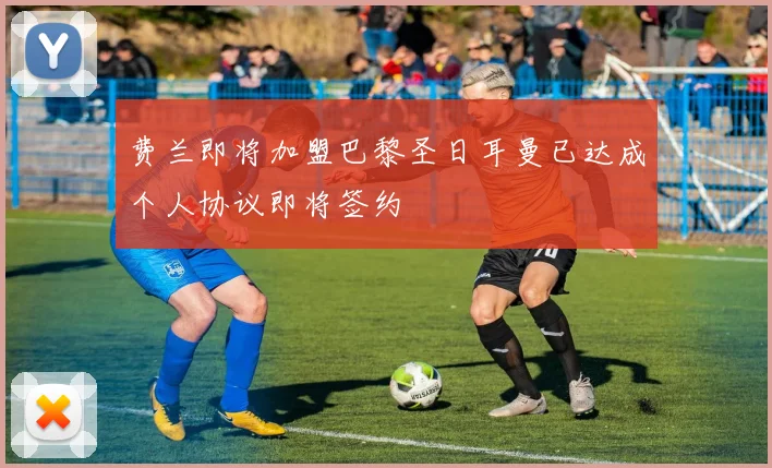 费兰即将加盟巴黎圣日耳曼已达成个人协议即将签约