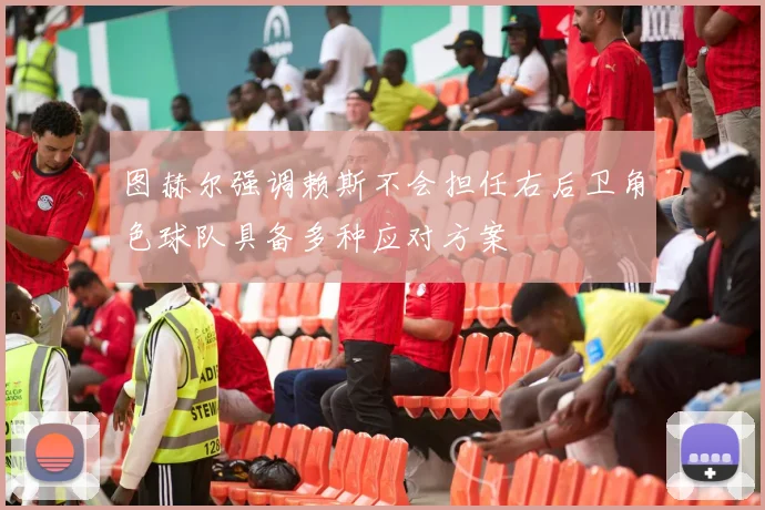图赫尔强调赖斯不会担任右后卫角色球队具备多种应对方案