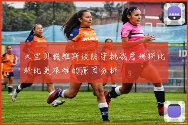 大宝贝戴维斯谈防守挑战詹姆斯比科比更艰难的原因分析