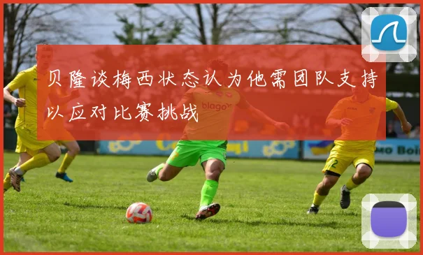 贝隆谈梅西状态认为他需团队支持以应对比赛挑战