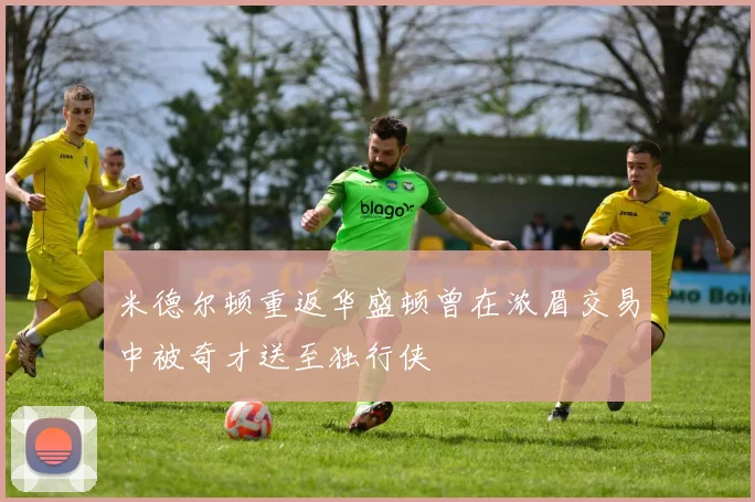 米德尔顿重返华盛顿曾在浓眉交易中被奇才送至独行侠