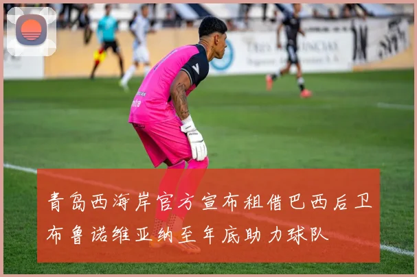 青岛西海岸官方宣布租借巴西后卫布鲁诺维亚纳至年底助力球队