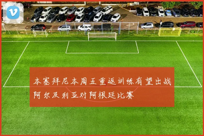 本塞拜尼本周五重返训练有望出战阿尔及利亚对阿根廷比赛