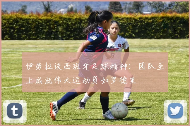 伊劳拉谈西班牙足球精神：团队至上成就伟大运动员如罗德里