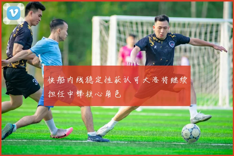 快船内线稳定性获认可大洛将继续担任中锋核心角色